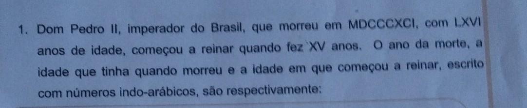 Ajuda?1. Dom Pedro II, imperador do Brasil, que morreu em MDCCCXCI, com LXVI anos de idade, começou a reinar quando fez XV anos. O ano da m