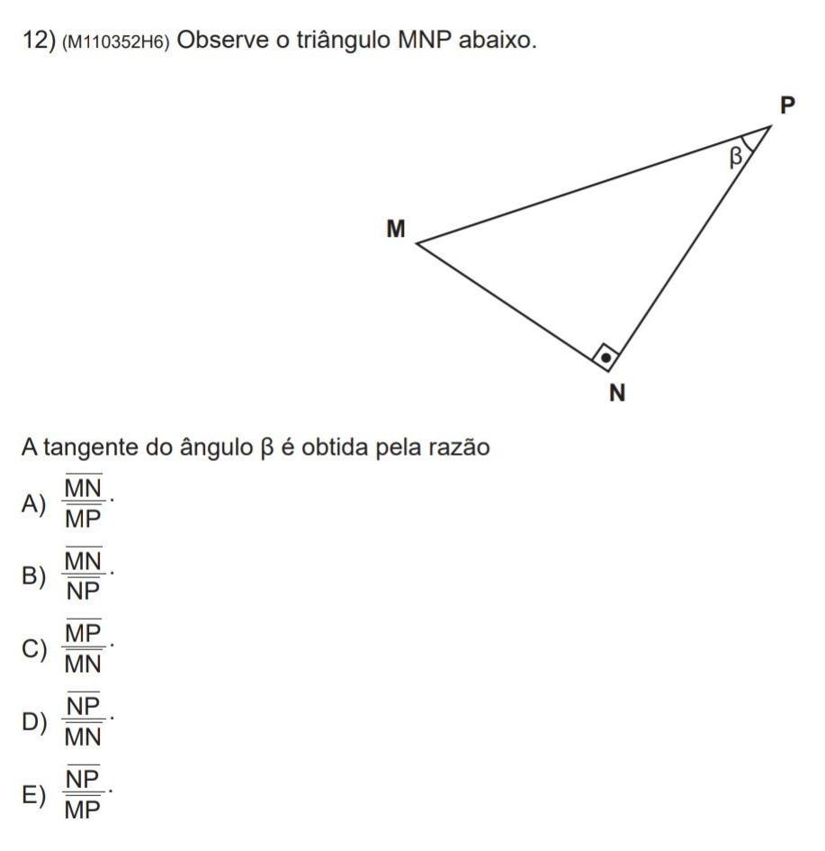 Observe o triângulo MNP abaixo. M N P β A tangente do ângulo β é obtida pela razão A) MP MN . B) NP MN . C) MN MP . D) MN NP . E) MP NP .