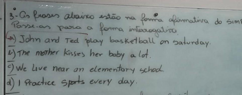 as frases abaixo estão na forma afirmativa do Simples present.passe-as para a forma interrogativaa John and Ted play basketball on saturday.