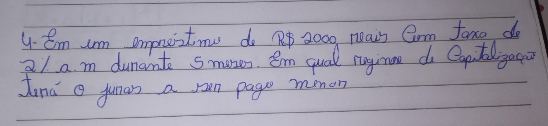 em um empréstimo de R$2000 reais com taxa de 2/a.m durante 5 meses em qual regime de capitalização terá o juros a ser pago menor