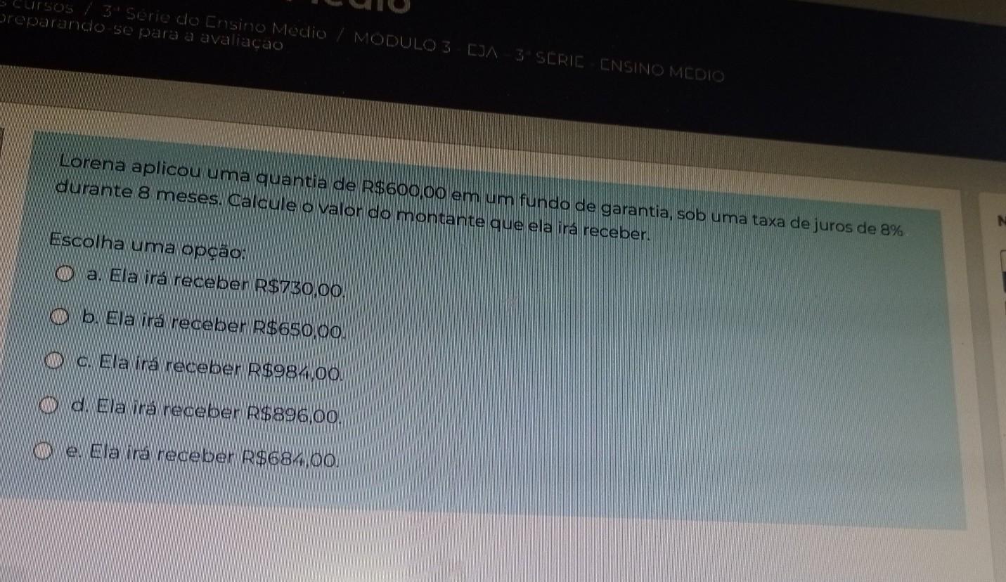 Lorena aplicou uma quantia de R$600,00 em um fundo de garantia, sob uma taxa de juros de 8% durante 8 meses. Calcule o valor do montante que ela irá re