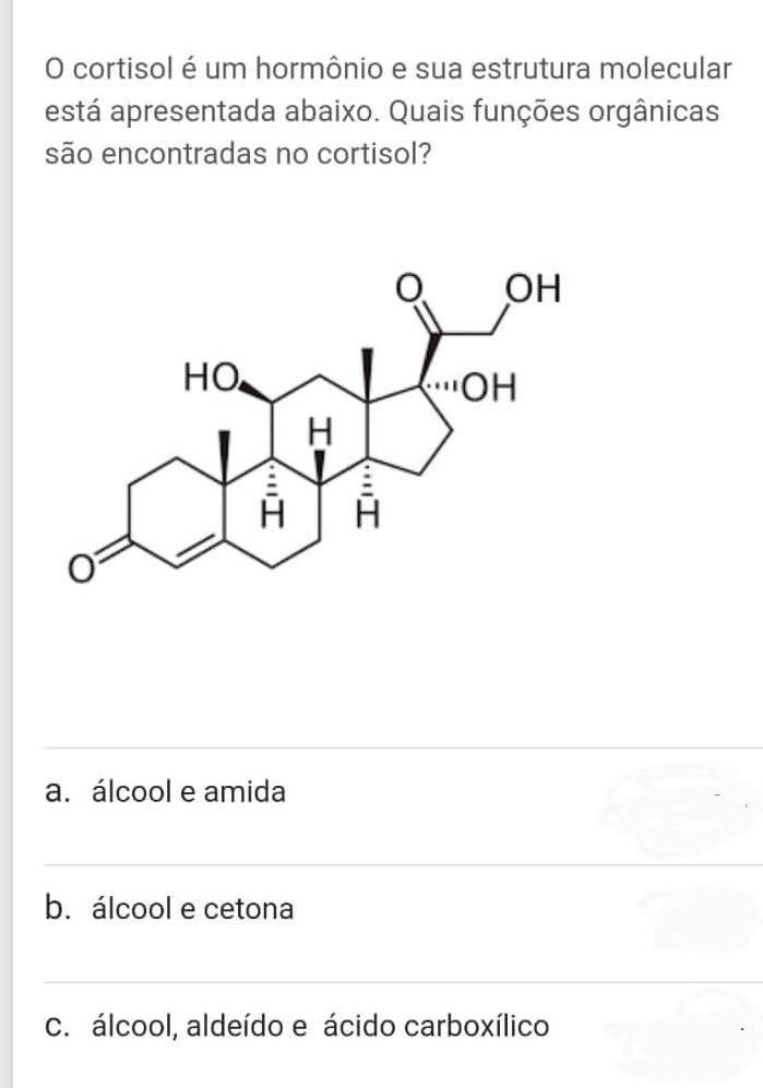 O cortisol é um hormônio e sua estrutura molecular está apresentada abaixo. Quais funções orgânicas são encontradas no cortisol? OH НО, OH I Н