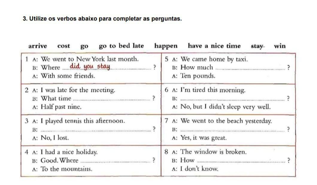 3. Utilize os verbos abaixo para completar as perguntas. arrive cost go go to bed late 1 A: We went to New York last month. B: Where A: With some friend