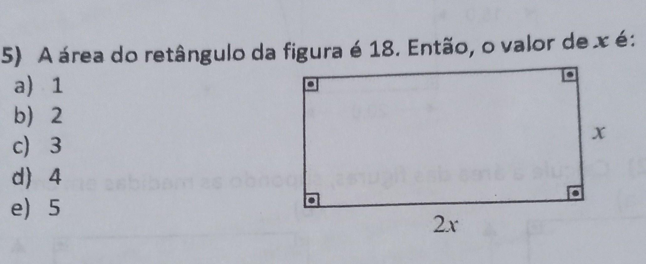 5) A área do retângulo da figura é 18. Então, o valor de xé: a) 1 b) 2. c) 3 d) 4 e) 5 2x​ 